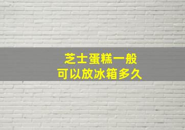 芝士蛋糕一般可以放冰箱多久