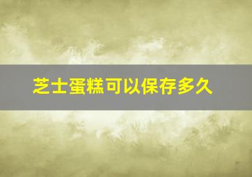 芝士蛋糕可以保存多久