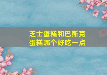 芝士蛋糕和巴斯克蛋糕哪个好吃一点