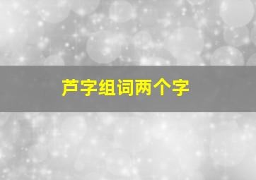 芦字组词两个字