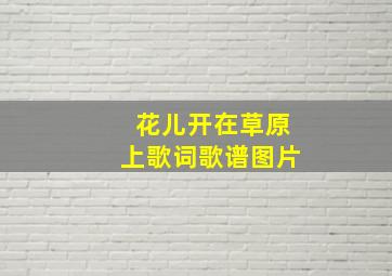 花儿开在草原上歌词歌谱图片