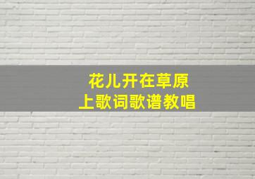 花儿开在草原上歌词歌谱教唱