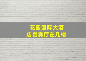 花园国际大酒店贵宾厅在几楼