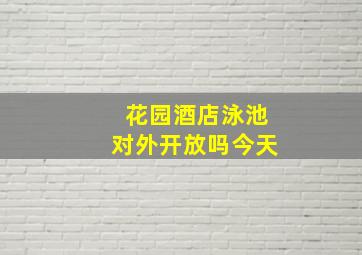 花园酒店泳池对外开放吗今天