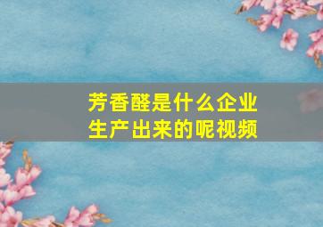 芳香醛是什么企业生产出来的呢视频