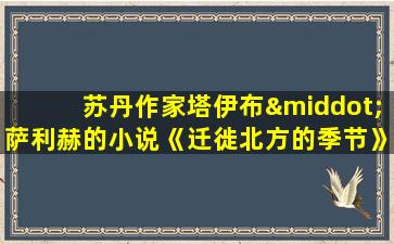 苏丹作家塔伊布·萨利赫的小说《迁徙北方的季节》