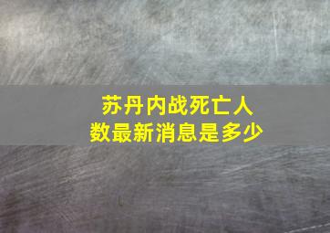 苏丹内战死亡人数最新消息是多少