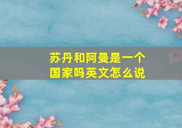 苏丹和阿曼是一个国家吗英文怎么说