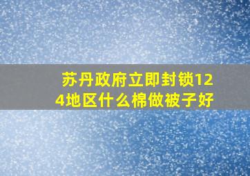 苏丹政府立即封锁124地区什么棉做被子好