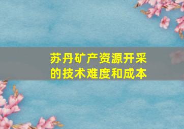 苏丹矿产资源开采的技术难度和成本