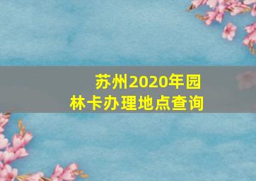 苏州2020年园林卡办理地点查询