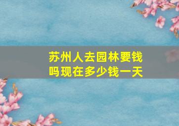 苏州人去园林要钱吗现在多少钱一天