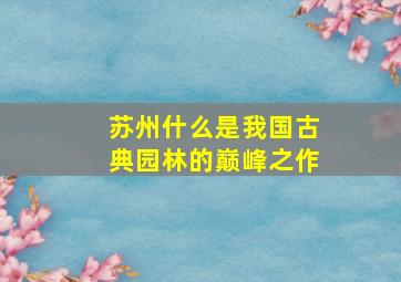 苏州什么是我国古典园林的巅峰之作