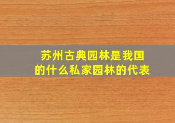 苏州古典园林是我国的什么私家园林的代表