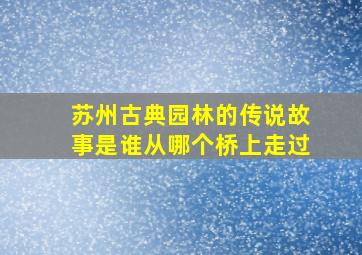 苏州古典园林的传说故事是谁从哪个桥上走过