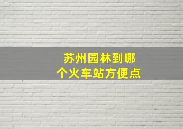 苏州园林到哪个火车站方便点