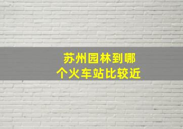 苏州园林到哪个火车站比较近