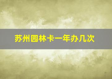 苏州园林卡一年办几次