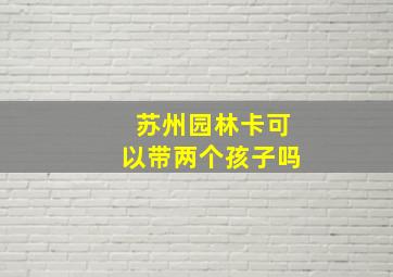 苏州园林卡可以带两个孩子吗