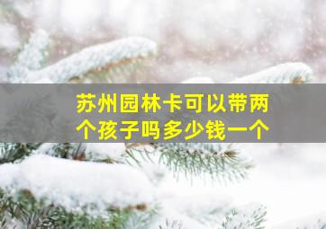 苏州园林卡可以带两个孩子吗多少钱一个