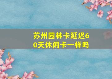 苏州园林卡延迟60天休闲卡一样吗