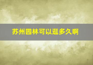 苏州园林可以逛多久啊