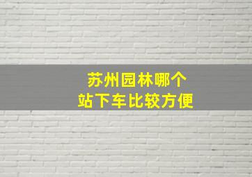 苏州园林哪个站下车比较方便