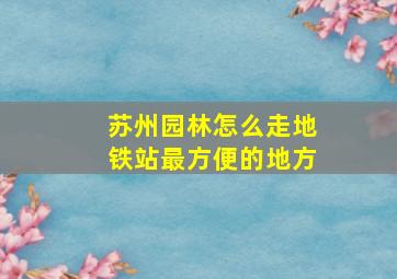 苏州园林怎么走地铁站最方便的地方