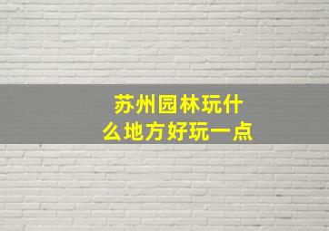 苏州园林玩什么地方好玩一点