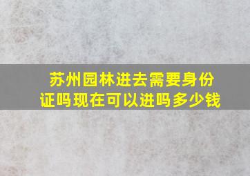 苏州园林进去需要身份证吗现在可以进吗多少钱