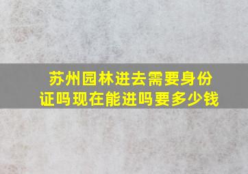 苏州园林进去需要身份证吗现在能进吗要多少钱