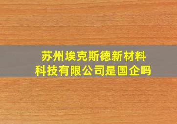 苏州埃克斯德新材料科技有限公司是国企吗