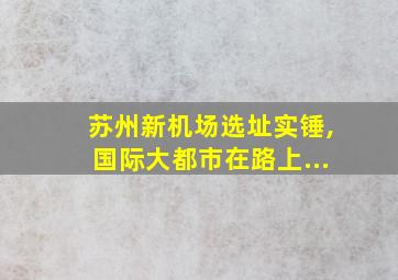 苏州新机场选址实锤,国际大都市在路上...