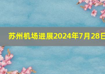 苏州机场进展2024年7月28日