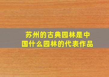 苏州的古典园林是中国什么园林的代表作品