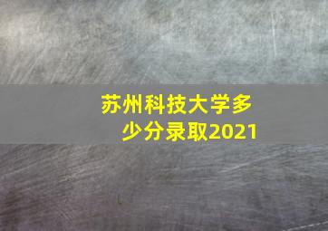 苏州科技大学多少分录取2021