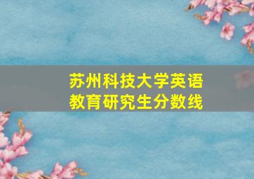 苏州科技大学英语教育研究生分数线