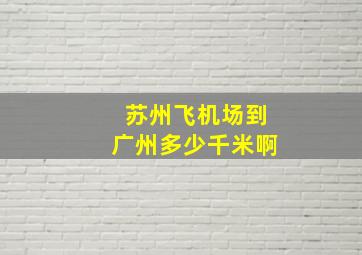 苏州飞机场到广州多少千米啊