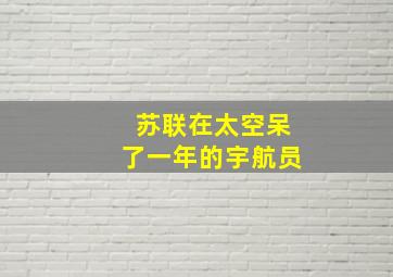 苏联在太空呆了一年的宇航员