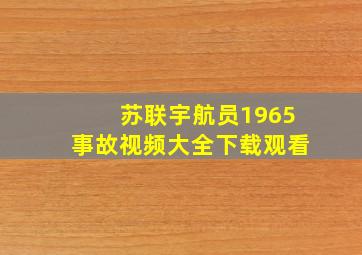 苏联宇航员1965事故视频大全下载观看