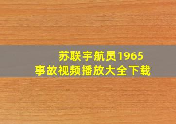 苏联宇航员1965事故视频播放大全下载