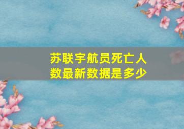 苏联宇航员死亡人数最新数据是多少