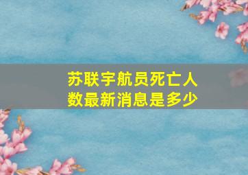 苏联宇航员死亡人数最新消息是多少