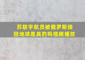 苏联宇航员被俄罗斯接回地球是真的吗视频播放