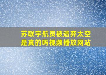 苏联宇航员被遗弃太空是真的吗视频播放网站