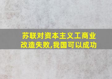 苏联对资本主义工商业改造失败,我国可以成功