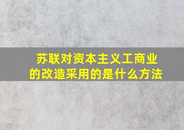 苏联对资本主义工商业的改造采用的是什么方法