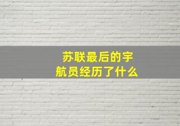 苏联最后的宇航员经历了什么