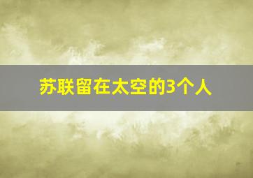 苏联留在太空的3个人