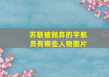 苏联被抛弃的宇航员有哪些人物图片